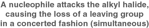 A nucleophile attacks the alkyl halide, causing the loss of a leaving group in a concerted fashion (simultaneous)